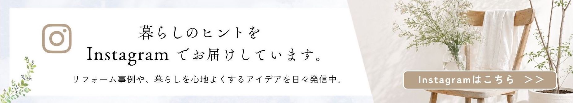暮らしのヒントをInstagramでお届けしています。リフォーム事例や、暮らしを心地よくするアイデアを日々発信中。